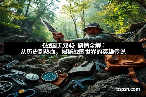 《战国无双4》剧情全解：从历史到热血，揭秘战国世界的英雄传说