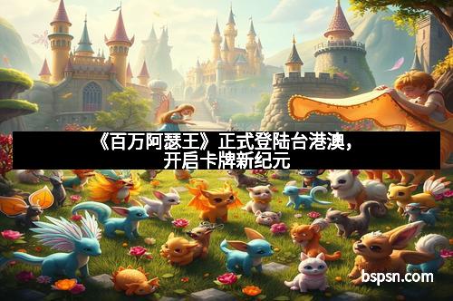 《百万阿瑟王》正式登陆台港澳，开启卡牌新纪元