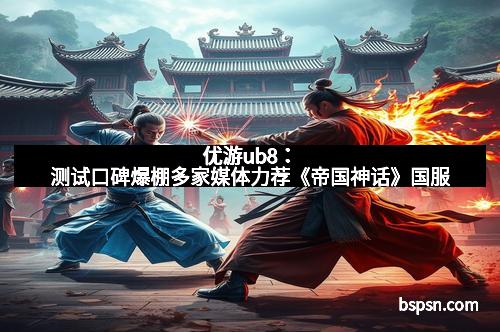 优游ub8：测试口碑爆棚多家媒体力荐《帝国神话》国服